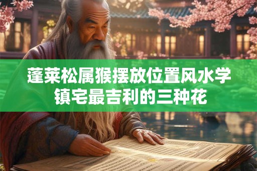 蓬莱松属猴摆放位置风水学 镇宅最吉利的三种花