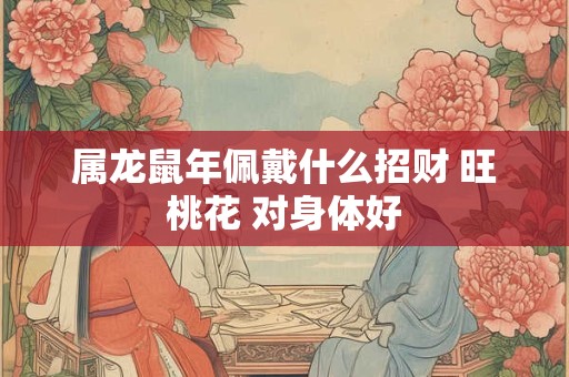 属龙鼠年佩戴什么招财 旺桃花 对身体好