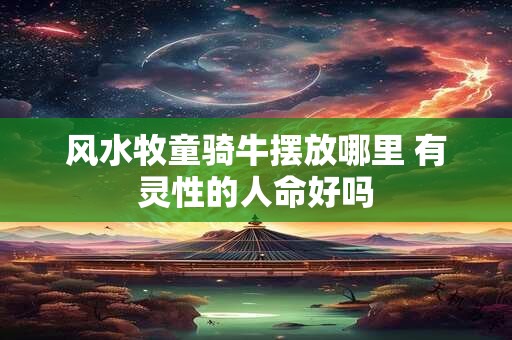 风水牧童骑牛摆放哪里 有灵性的人命好吗