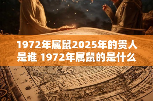 1972年属鼠2025年的贵人是谁 1972年属鼠的是什么命