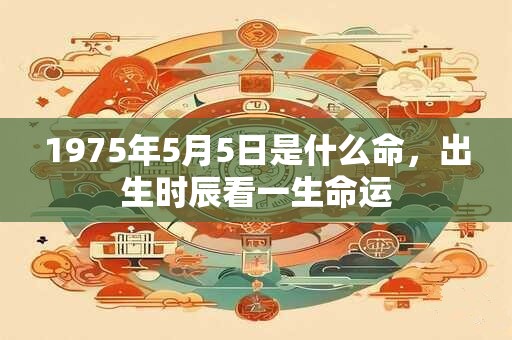 1975年5月5日是什么命，出生时辰看一生命运