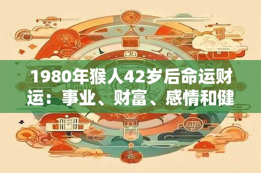1980年猴人42岁后命运财运：事业、财富、感情和健康