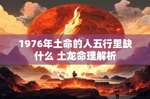 1976年土命的人五行里缺什么 土龙命理解析