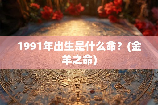 1991年出生是什么命？(金羊之命)