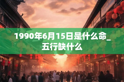 1990年6月15日是什么命_五行缺什么