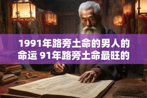 1991年路旁土命的男人的命运 91年路旁土命最旺的年龄