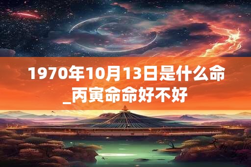 1970年10月13日是什么命_丙寅命命好不好