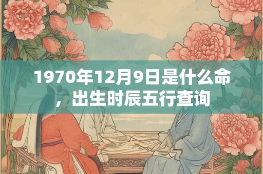 1970年12月9日是什么命，出生时辰五行查询