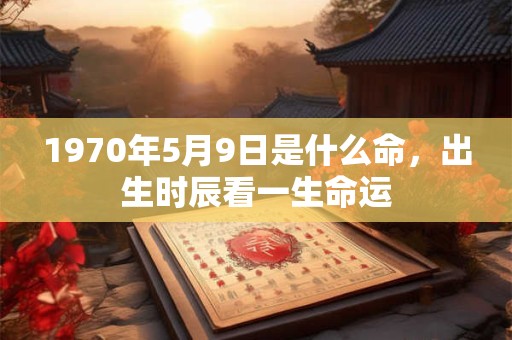 1970年5月9日是什么命，出生时辰看一生命运