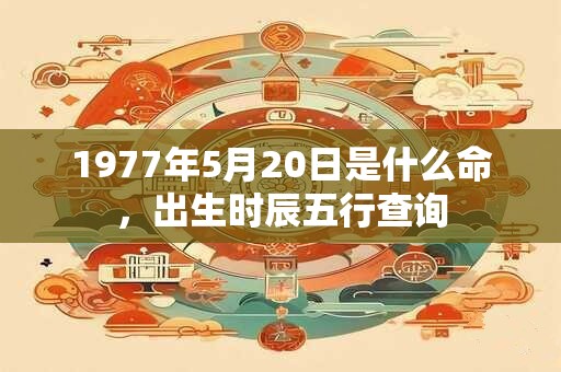 1977年5月20日是什么命，出生时辰五行查询