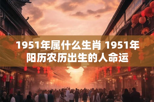 1951年属什么生肖 1951年阳历农历出生的人命运