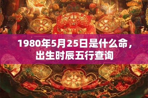 1980年5月25日是什么命，出生时辰五行查询
