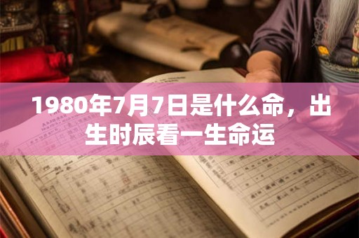 1980年7月7日是什么命，出生时辰看一生命运