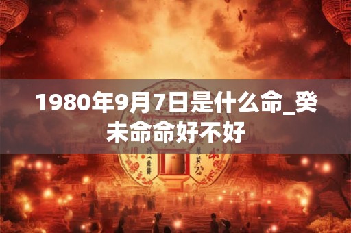1980年9月7日是什么命_癸未命命好不好