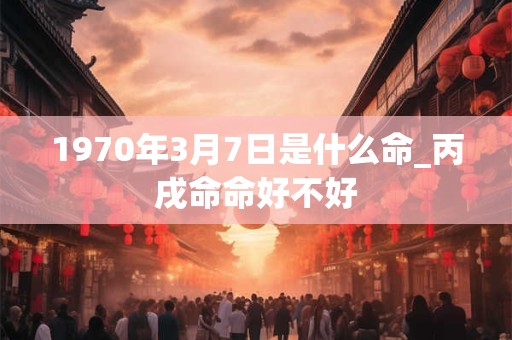 1970年3月7日是什么命_丙戌命命好不好