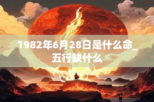 1982年6月28日是什么命_五行缺什么