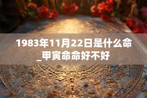 1983年11月22日是什么命_甲寅命命好不好