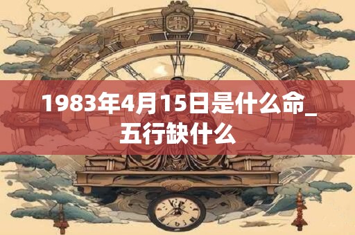 1983年4月15日是什么命_五行缺什么