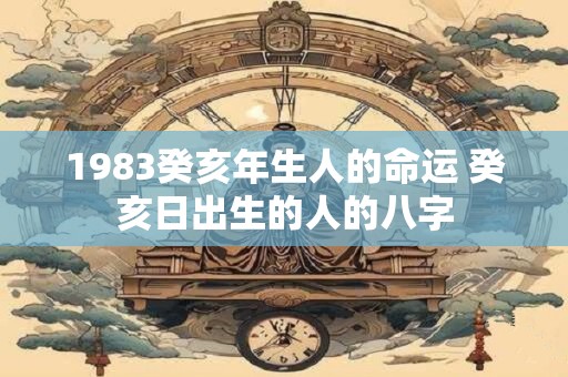 1983癸亥年生人的命运 癸亥日出生的人的八字
