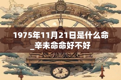 1975年11月21日是什么命_辛未命命好不好
