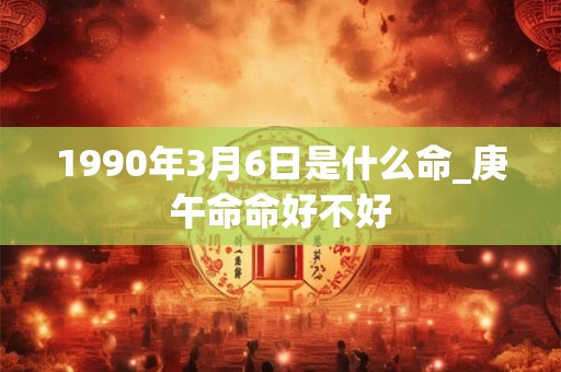 1990年3月6日是什么命_庚午命命好不好