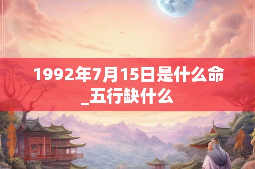 1992年7月15日是什么命_五行缺什么