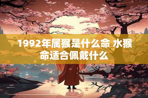 1992年属猴是什么命 水猴命适合佩戴什么