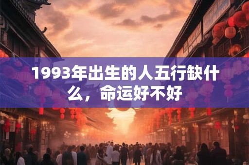 1993年出生的人五行缺什么,命运好不好 1993年出生的人五行缺什么,命运好不好