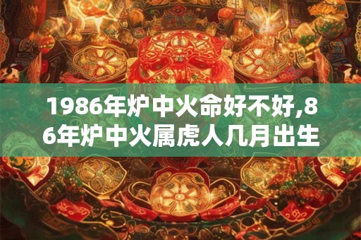 1986年炉中火命好不好,86年炉中火属虎人几月出生好命？