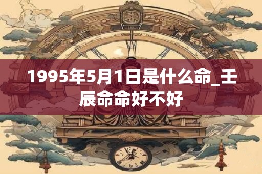 1995年5月1日是什么命_壬辰命命好不好