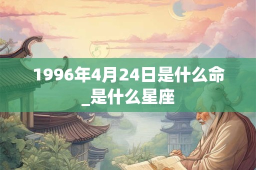 1996年4月24日是什么命_是什么星座
