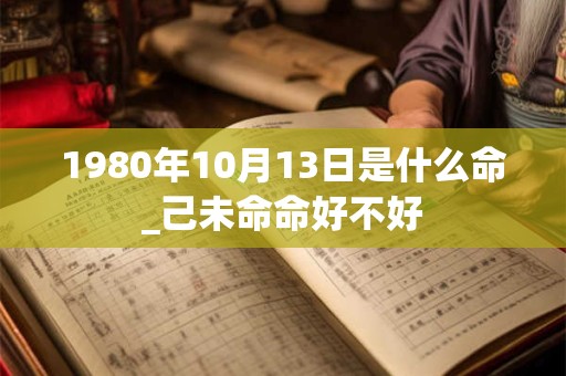 1980年10月13日是什么命_己未命命好不好