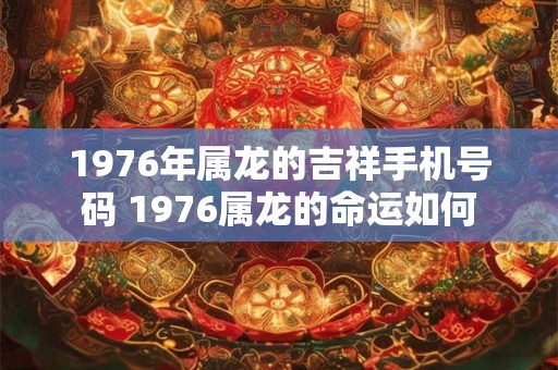1976年属龙的吉祥手机号码 1976属龙的命运如何