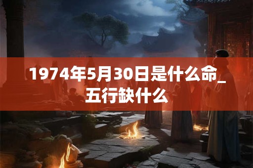 1974年5月30日是什么命_五行缺什么