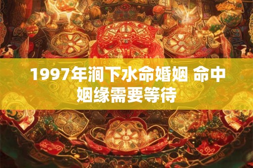 1997年涧下水命婚姻 命中姻缘需要等待