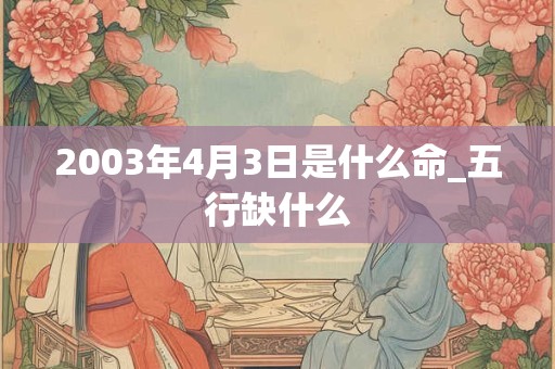 2003年4月3日是什么命_五行缺什么