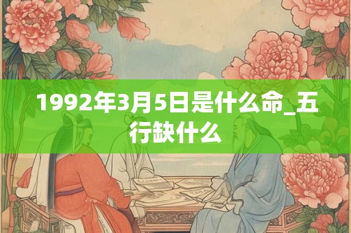 1992年3月5日是什么命_五行缺什么