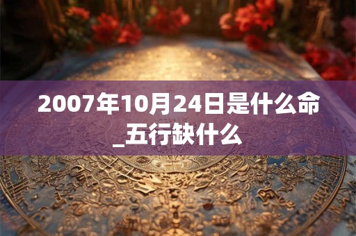 2007年10月24日是什么命_五行缺什么