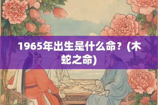 1965年出生是什么命？(木蛇之命)