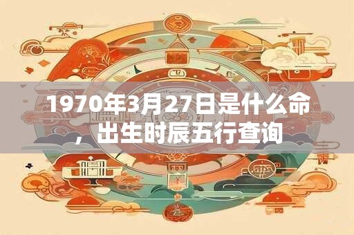 1970年3月27日是什么命，出生时辰五行查询