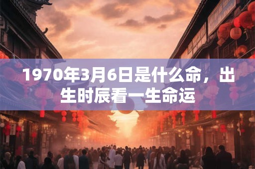 1970年3月6日是什么命，出生时辰看一生命运