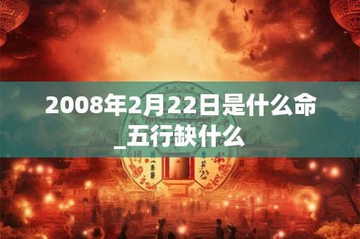 2008年2月22日是什么命_五行缺什么