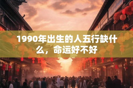 1990年出生的人五行缺什么，命运好不好