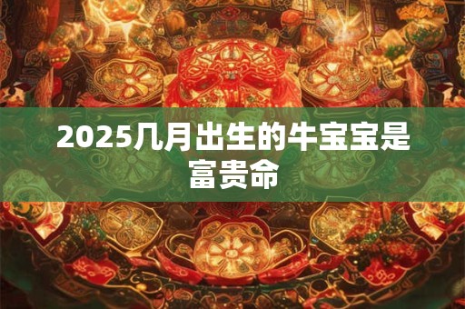 2025几月出生的牛宝宝是富贵命