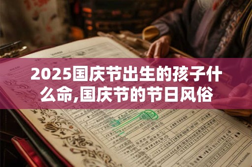 2025国庆节出生的孩子什么命,国庆节的节日风俗