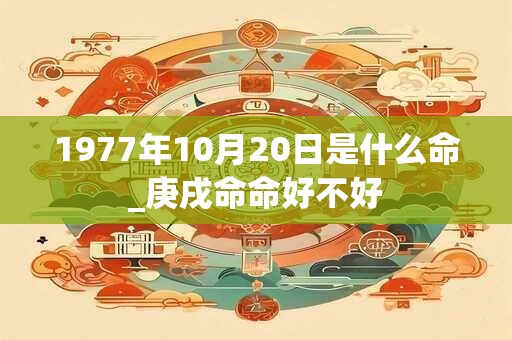 1977年10月20日是什么命_庚戌命命好不好