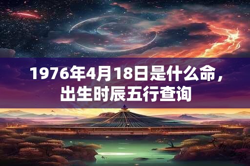 1976年4月18日是什么命，出生时辰五行查询
