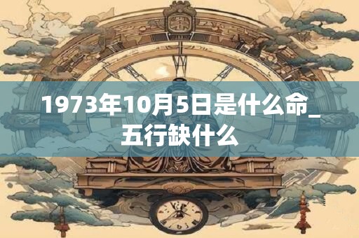 1973年10月5日是什么命_五行缺什么