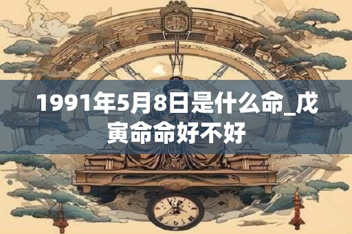 1991年5月8日是什么命_戊寅命命好不好