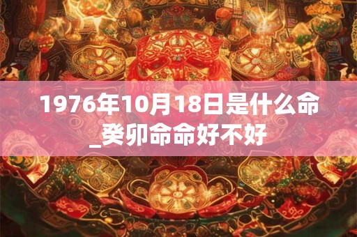 1976年10月18日是什么命_癸卯命命好不好